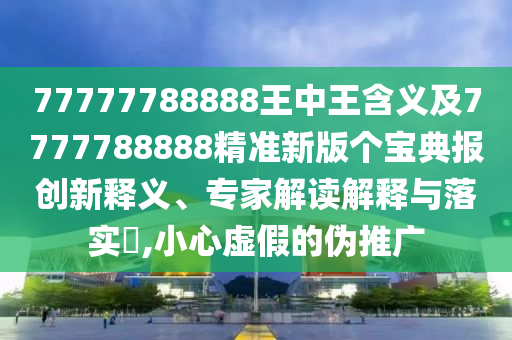 77777788888王中王含義及7777788888精準(zhǔn)新版?zhèn)€寶典報(bào)創(chuàng)新釋義、專家解讀解釋與落實(shí)?,小心虛假的偽推石家莊阿鷗環(huán)?？萍加邢薰緩V