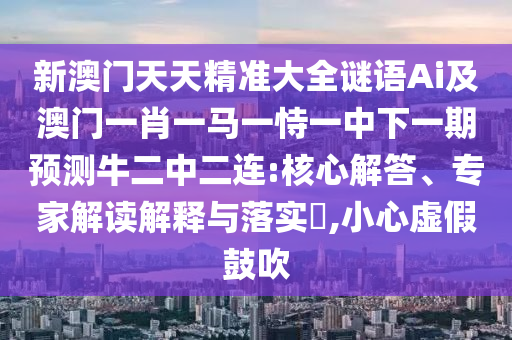 新澳石家莊阿鷗環(huán)保科技有限公司門天天精準(zhǔn)大全謎語(yǔ)Ai及澳門一肖一馬一恃一中下一期預(yù)測(cè)牛二中二連:核心解答、專家解讀解釋與落實(shí)?,小心虛假鼓吹