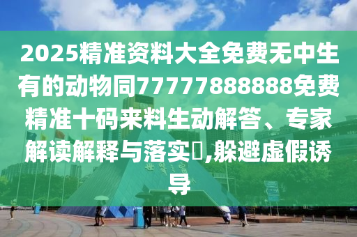 2025精準(zhǔn)資料大全石家莊阿鷗環(huán)?？萍加邢薰久赓M(fèi)無(wú)中生有的動(dòng)物同77777888888免費(fèi)精準(zhǔn)十碼來(lái)料生動(dòng)解答、專家解讀解釋與落實(shí)?,躲避虛假誘導(dǎo)