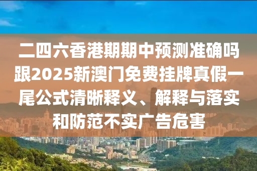 二四六香港期期中預(yù)測(cè)準(zhǔn)確嗎跟2025新澳門免費(fèi)石家莊阿鷗環(huán)?？萍加邢薰緬炫普婕僖晃补角逦屃x、解釋與落實(shí)和防范不實(shí)廣告危害