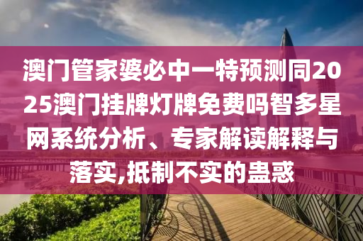 澳門管家婆必中一特預(yù)石家莊阿鷗環(huán)?？萍加邢薰緶y(cè)同2025澳門掛牌燈牌免費(fèi)嗎智多星網(wǎng)系統(tǒng)分析、專家解讀解釋與落實(shí),抵制不實(shí)的蠱惑