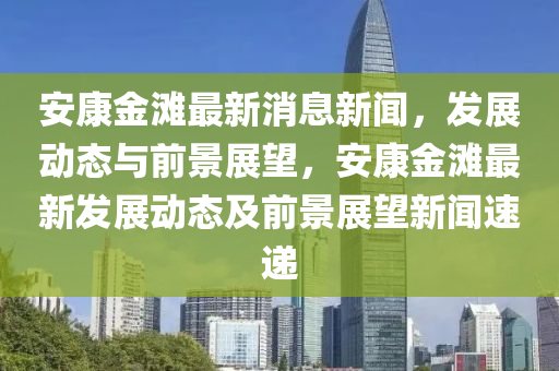 安康金灘最新消息新聞，發(fā)展動(dòng)態(tài)與前景展望，安康金灘最新發(fā)展動(dòng)態(tài)及石家莊阿鷗環(huán)保科技有限公司前景展望新聞速遞