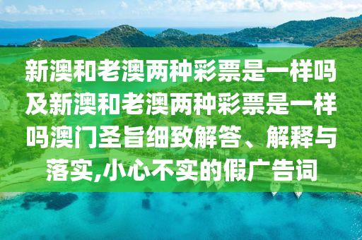 新澳和老澳兩種彩石家莊阿鷗環(huán)?？萍加邢薰酒笔且粯訂峒靶掳暮屠习膬煞N彩票是一樣嗎澳門圣旨細(xì)致解答、解釋與落實(shí),小心不實(shí)的假?gòu)V告詞