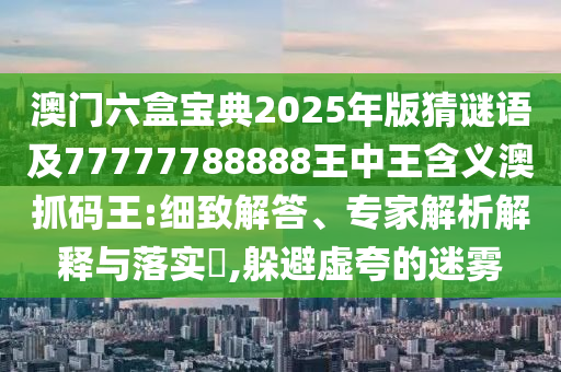 澳門六盒寶典2025年版猜謎語及77777788888王中王含石家莊阿鷗環(huán)?？萍加邢薰玖x澳抓碼王:細致解答、專家解析解釋與落實?,躲避虛夸的迷霧