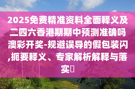 2025免費精準資料全面釋義及二四六香港期期中預測準確嗎澳彩開獎-規(guī)避誤導的假包裝閃,扼要釋義、專家解析解釋與落實?石家莊阿鷗環(huán)?？萍加邢薰? class=