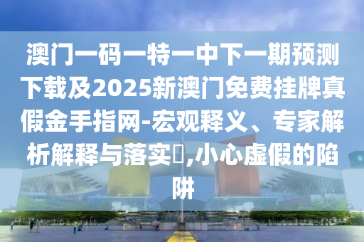 澳門一碼一特一中下一期預(yù)測下載及2025新澳門免費(fèi)掛牌真假金手指網(wǎng)-宏觀釋義、專家解石家莊阿鷗環(huán)?？萍加邢薰疚鼋忉屌c落實(shí)?,小心虛假的陷阱