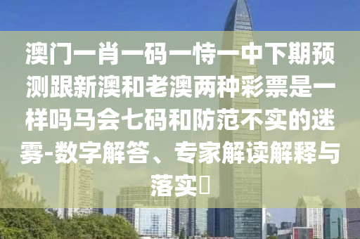 澳門一肖石家莊阿鷗環(huán)保科技有限公司一碼一恃一中下期預(yù)測跟新澳和老澳兩種彩票是一樣嗎馬會七碼和防范不實(shí)的迷霧-數(shù)字解答、專家解讀解釋與落實(shí)?