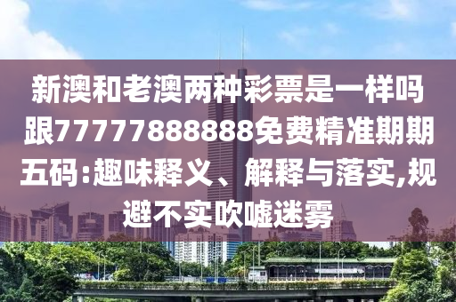 新澳和老澳兩石家莊阿鷗環(huán)保科技有限公司種彩票是一樣嗎跟77777888888免費精準期期五碼:趣味釋義、解釋與落實,規(guī)避不實吹噓迷霧