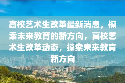 高校藝術(shù)生改革最新消息，探索未來教育的新方向，高校藝石家莊阿鷗環(huán)?？萍加邢薰拘g(shù)生改革動態(tài)，探索未來教育新方向