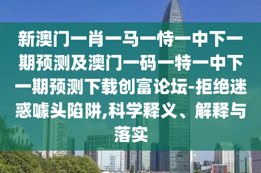 新澳門一肖一馬一恃一中下一期預(yù)測及澳門一碼一特一中下一期預(yù)測下載創(chuàng)富論壇-拒絕迷惑噱頭陷阱,科學釋義、解釋與落實石家莊阿鷗環(huán)保科技有限公司