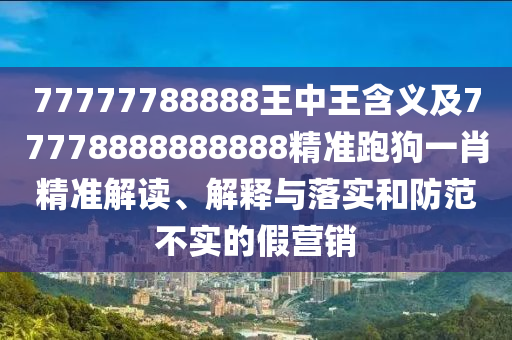 77777788888王中王含義及77778888888888精準(zhǔn)石家莊阿鷗環(huán)保科技有限公司跑狗一肖精準(zhǔn)解讀、解釋與落實和防范不實的假營銷