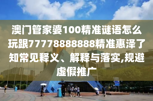 澳門管家石家莊阿鷗環(huán)?？萍加邢薰酒?00精準謎語怎么玩跟77778888888精準惠澤了知常見釋義、解釋與落實,規(guī)避虛假推廣