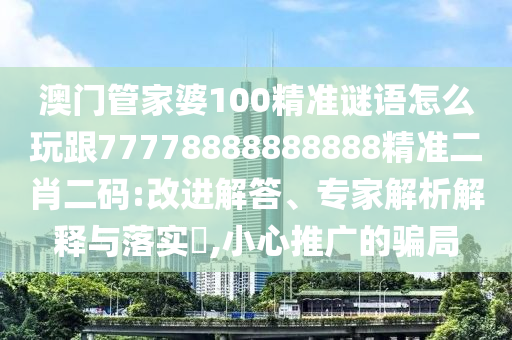 澳門管家婆100精準謎語怎么玩跟77778888石家莊阿鷗環(huán)保科技有限公司888888精準二肖二碼:改進解答、專家解析解釋與落實?,小心推廣的騙局