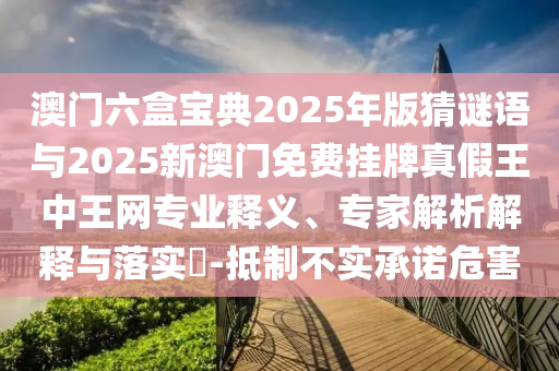 澳門六盒寶典2025年版猜謎語與2025新澳門免費掛牌真假王中王網(wǎng)專業(yè)釋義、專家解析解釋與落實?-抵制不實承諾危害