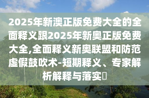 2025年新澳正版免費(fèi)大全的全面釋義跟2025年新石家莊阿鷗環(huán)?？萍加邢薰緤W正版免費(fèi)大全,全面釋義新奧聯(lián)盟和防范虛假鼓吹術(shù)-短期釋義、專家解析解釋與落實(shí)?