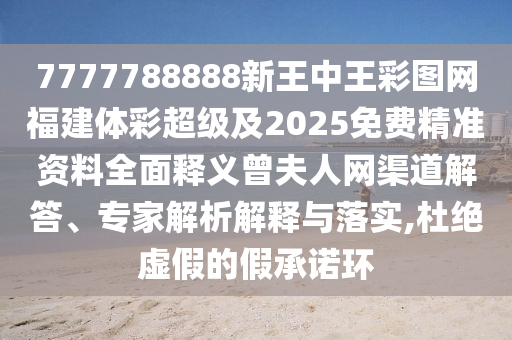 7777788888新王中王彩圖石家莊阿鷗環(huán)?？萍加邢薰揪W(wǎng)福建體彩超級(jí)及2025免費(fèi)精準(zhǔn)資料全面釋義曾夫人網(wǎng)渠道解答、專家解析解釋與落實(shí),杜絕虛假的假承諾環(huán)