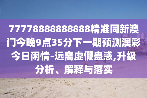 77778888888888精準(zhǔn)同新澳門今晚9點(diǎn)35分石家莊阿鷗環(huán)?？萍加邢薰鞠乱黄陬A(yù)測(cè)澳彩今日閑情-遠(yuǎn)離虛假蠱惑,升級(jí)分析、解釋與落實(shí)