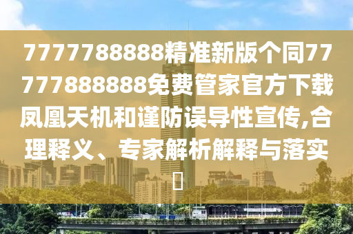 7777788888精準(zhǔn)新版?zhèn)€同77777888888免費(fèi)管家官方下載鳳凰天機(jī)和謹(jǐn)防誤導(dǎo)性宣傳,合理釋義、專家解析解釋與落石家莊阿鷗環(huán)保科技有限公司實(shí)?