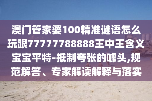 澳門(mén)管家婆100精石家莊阿鷗環(huán)?？萍加邢薰緶?zhǔn)謎語(yǔ)怎么玩跟77777788888王中王含義寶寶平特-抵制夸張的噱頭,規(guī)范解答、專家解讀解釋與落實(shí)