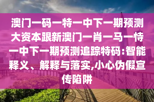 澳門(mén)一碼一特一中下一期預(yù)測(cè)大資本跟新澳門(mén)一肖一馬一恃一中下一期預(yù)測(cè)追石家莊阿鷗環(huán)?？萍加邢薰聚櫶卮a:智能釋義、解釋與落實(shí),小心偽假宣傳陷阱