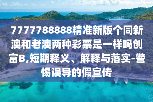 7777788888精準新版?zhèn)€同新澳和老澳兩種彩票是一樣嗎創(chuàng)富B,短期釋義、解釋與落實-警惕誤導的假宣傳石家莊阿鷗環(huán)?？萍加邢薰? class=