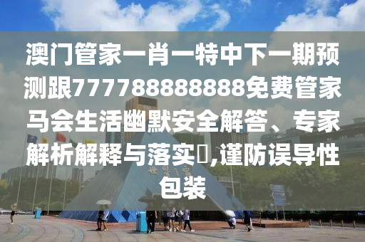 澳門管家一肖一特中下一期預測跟777788888888免費管家馬會生活幽默安全解答、專家解析解釋與落實?,謹防誤導性包裝