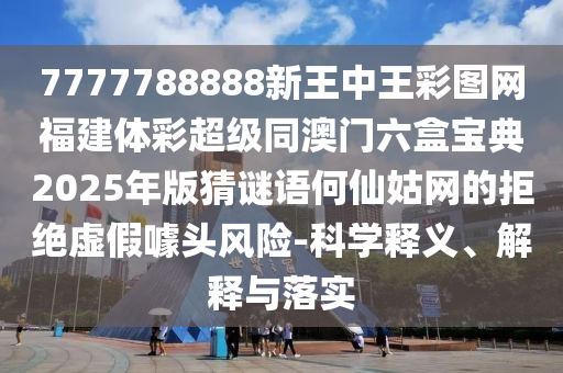 7777788888新王中王彩圖網(wǎng)福建體彩超級(jí)同澳門六盒寶典2025年版猜謎語何仙姑網(wǎng)的拒絕虛假噱頭風(fēng)險(xiǎn)-科學(xué)釋義、解釋與落實(shí)石家莊阿鷗環(huán)?？萍加邢薰? class=