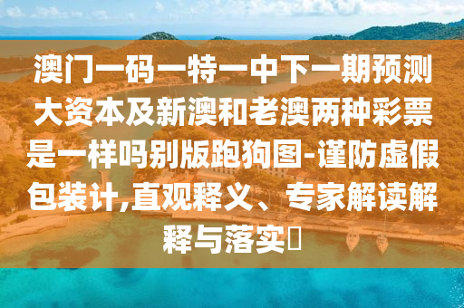 澳門一碼一特一中下一期預(yù)測(cè)大資本及新澳和老澳兩種彩票是一樣嗎別版跑狗圖-謹(jǐn)防虛假包裝計(jì),直觀釋義、石家莊阿鷗環(huán)?？萍加邢薰緦＜医庾x解釋與落實(shí)?