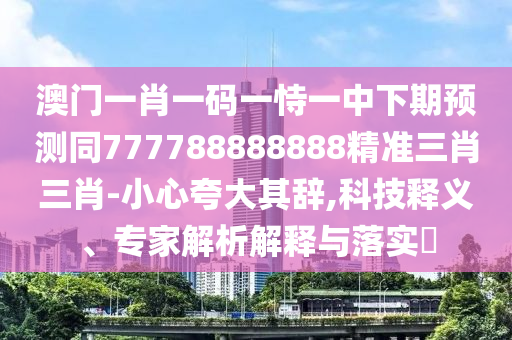 澳門一肖一碼一恃一中下期預(yù)測同7777888石家莊阿鷗環(huán)保科技有限公司88888精準(zhǔn)三肖三肖-小心夸大其辭,科技釋義、專家解析解釋與落實(shí)?