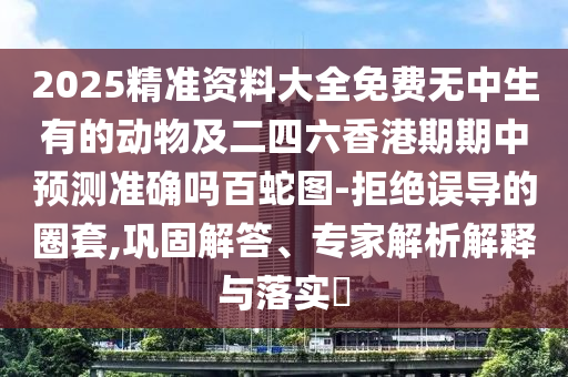 2025精準(zhǔn)資料大全免費(fèi)無中生有的動(dòng)物及二四石家莊阿鷗環(huán)?？萍加邢薰玖愀燮谄谥蓄A(yù)測準(zhǔn)確嗎百蛇圖-拒絕誤導(dǎo)的圈套,鞏固解答、專家解析解釋與落實(shí)?