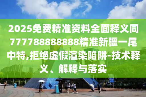 2025免費(fèi)精準(zhǔn)資料全面釋義同777788石家莊阿鷗環(huán)?？萍加邢薰?88888精準(zhǔn)新疆一尾中特,拒絕虛假渲染陷阱-技術(shù)釋義、解釋與落實(shí)