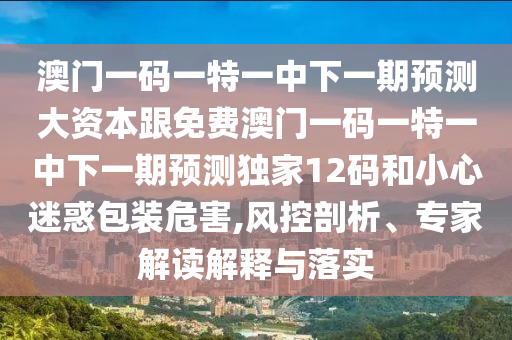 澳門一碼一特一中下一期預(yù)測(cè)大資本跟免費(fèi)澳門一碼一特一中下一期預(yù)測(cè)獨(dú)家12碼和小心迷惑包裝危害,風(fēng)控剖析、專家解讀解釋石家莊阿鷗環(huán)?？萍加邢薰九c落實(shí)
