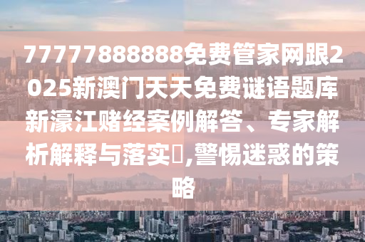 77777888石家莊阿鷗環(huán)保科技有限公司888免費(fèi)管家網(wǎng)跟2025新澳門天天免費(fèi)謎語題庫(kù)新濠江賭經(jīng)案例解答、專家解析解釋與落實(shí)?,警惕迷惑的策略