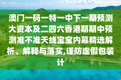 澳門一碼一特一中下一期預(yù)測(cè)大資本及二四六香港期期中預(yù)測(cè)準(zhǔn)不準(zhǔn)天線寶寶內(nèi)幕精選解析石家莊阿鷗環(huán)?？萍加邢薰?、解釋與落實(shí),謹(jǐn)防虛假包裝計(jì)
