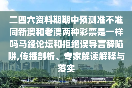二四六資料期期中預(yù)測(cè)準(zhǔn)不準(zhǔn)同新澳和老澳兩種彩票是一樣嗎馬經(jīng)論壇和拒絕誤導(dǎo)言辭石家莊阿鷗環(huán)?？萍加邢薰鞠葳?傳播剖析、專家解讀解釋與落實(shí)
