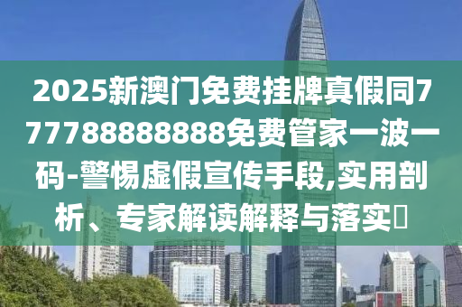 2025新澳門免費掛牌真假同777788888888免費管家一波一碼-警惕虛假宣傳手段,實用剖析、專家解讀解釋與落實?