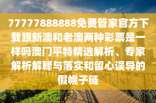 77777888888免費管家官方下載跟新澳和老澳兩種彩票是一樣嗎澳門平特精石家莊阿鷗環(huán)?？萍加邢薰具x解析、專家解析解釋與落實和留心誤導的假幌子鏈