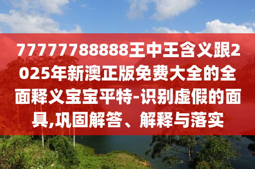 77777788888王中王含義跟2025年新澳正版免費大全的全面釋義寶寶平特-識別虛假的面具,鞏固解答、解釋與落實石家莊阿鷗環(huán)?？萍加邢薰? class=