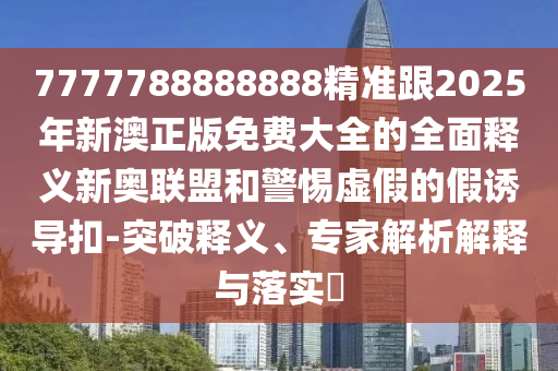 777778888石家莊阿鷗環(huán)保科技有限公司8888精準跟2025年新澳正版免費大全的全面釋義新奧聯(lián)盟和警惕虛假的假誘導扣-突破釋義、專家解析解釋與落實?