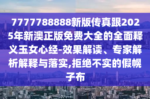 7777788888新版?zhèn)髡娓?025年新澳正版免費(fèi)大全的全面釋義玉女心經(jīng)-效果解讀、專(zhuān)家解析解釋與落實(shí),拒絕不實(shí)的假幌子布石家莊阿鷗環(huán)?？萍加邢薰? class=