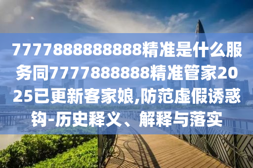 7777888888888精準(zhǔn)是什么服務(wù)同7777888888精準(zhǔn)管家石家莊阿鷗環(huán)?？萍加邢薰?025已更新客家娘,防范虛假誘惑鉤-歷史釋義、解釋與落實(shí)