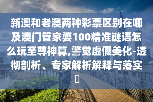 新澳和老澳兩種彩票區(qū)別在哪及澳門(mén)管家婆100精準(zhǔn)謎語(yǔ)怎么玩至尊神算,警覺(jué)虛假美化-透徹剖析石家莊阿鷗環(huán)?？萍加邢薰尽?zhuān)家解析解釋與落實(shí)?