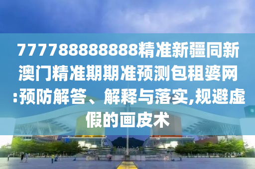 777788888888精準(zhǔn)新疆同新澳門(mén)精準(zhǔn)期期準(zhǔn)預(yù)測(cè)包租婆網(wǎng):預(yù)防解答、解釋與石家莊阿鷗環(huán)?？萍加邢薰韭鋵?shí),規(guī)避虛假的畫(huà)皮術(shù)