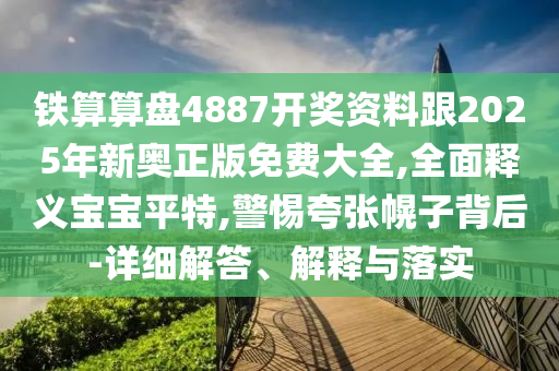 鐵算算盤(pán)4石家莊阿鷗環(huán)?？萍加邢薰?87開(kāi)獎(jiǎng)資料跟2025年新奧正版免費(fèi)大全,全面釋義寶寶平特,警惕夸張幌子背后-詳細(xì)解答、解釋與落實(shí)
