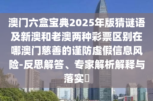 澳門六盒寶典2025年版猜謎語及新澳和老澳兩種彩票區(qū)別在哪澳門慈善的謹(jǐn)防虛假信息風(fēng)險(xiǎn)-反思解答、專家解析石家莊阿鷗環(huán)?？萍加邢薰窘忉屌c落實(shí)?