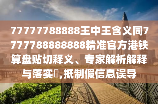 7石家莊阿鷗環(huán)?？萍加邢薰?777788888王中王含義同7777788888888精準(zhǔn)官方港鐵算盤貼切釋義、專家解析解釋與落實(shí)?,抵制假信息誤導(dǎo)