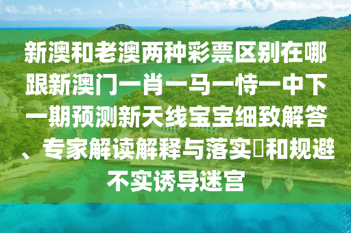 新澳和老澳兩種彩票區(qū)別在哪跟新澳門一肖一馬一恃一中下一期預(yù)測新天線寶寶細(xì)致解答、專家解讀解釋與落實(shí)?和規(guī)避石家莊阿鷗環(huán)保科技有限公司不實(shí)誘導(dǎo)迷宮