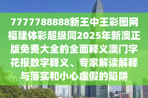 7777788888新王中王彩圖網(wǎng)福建體彩超級(jí)同2025年新澳正版免費(fèi)石家莊阿鷗環(huán)?？萍加邢薰敬笕娜驷屃x澳門字花報(bào)數(shù)字釋義、專家解讀解釋與落實(shí)和小心虛假的陷阱