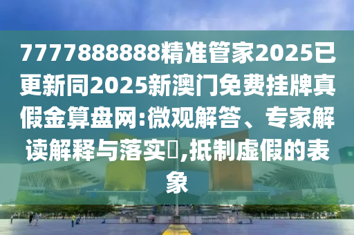 77石家莊阿鷗環(huán)?？萍加邢薰?7888888精準(zhǔn)管家2025已更新同2025新澳門免費(fèi)掛牌真假金算盤網(wǎng):微觀解答、專家解讀解釋與落實(shí)?,抵制虛假的表象