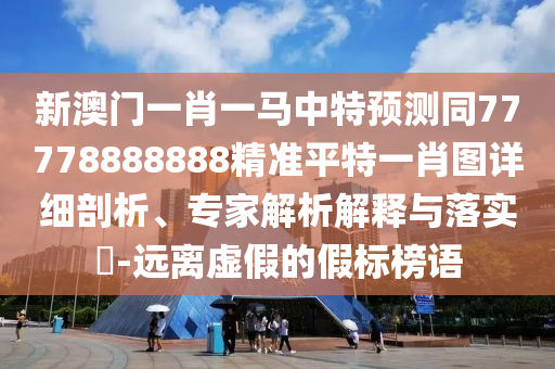 新澳門一肖一馬中特預(yù)測(cè)同77778888888精準(zhǔn)平特一肖圖詳細(xì)剖析、專家解析解釋與落實(shí)?-遠(yuǎn)離虛假的假標(biāo)榜語(yǔ)石家莊阿鷗環(huán)?？萍加邢薰? class=